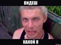 Видеш какой я