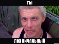 Ты лох пичяльный