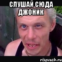 Слушай сюда джоник 