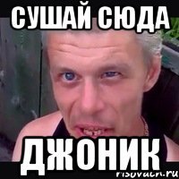 Сушай сюда джоник