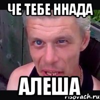 че тебе ннада алеша