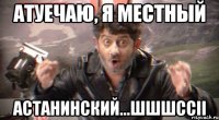 Атуечаю, я местный Астанинский...шшшссіі