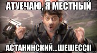 Атуечаю, я местный Астанинский...шешессіі