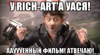 У RICH-ART'A УАСЯ! ААУУУЕННЫЙ ФИЛЬМ! АТВЕЧАЮ!