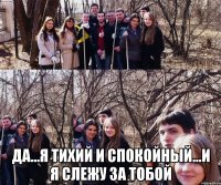  да...я тихий и спокойный...и я слежу за тобой