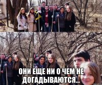  они еще ни о чем не догадываются...