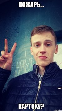 Пожарь... картоху?