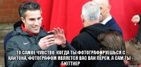  то самое чувство, когда ты фотографируешься с кантона, фотографом является вас ван перси, а сам ты - бюттнер