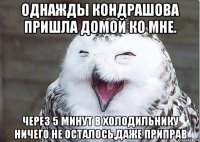 Однажды Кондрашова пришла домой ко мне. Через 5 минут в холодильнику ничего не осталось,даже приправ