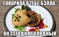 Говорила я тебе, Бэлла, он сегодня голодный