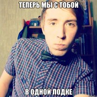 теперь мы с тобой в одной лодке