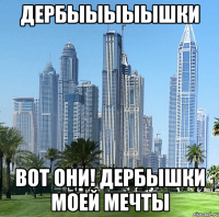 дербыыыыышки вот они! дербышки моей мечты