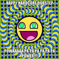 HAPPY HARDCORE DUBSTEP POWAAAAA PA PA PA PA PA PA POWER!!!