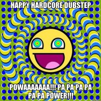 HAPPY HARDCORE DUBSTEP POWAAAAAAA!!! PA PA PA PA PA PA POWER!!!
