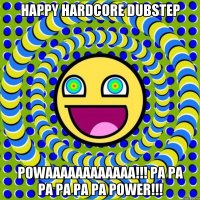 HAPPY HARDCORE DUBSTEP POWAAAAAAAAAAAA!!! PA PA PA PA PA PA POWER!!!