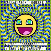 HAPPY HARDCORE DUBSTEP POWAAAAAAAAAAAAAAAAA!!! PA PA PA PA PA PA POWER!!!