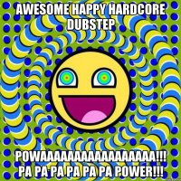 AWESOME HAPPY HARDCORE DUBSTEP POWAAAAAAAAAAAAAAAAA!!! PA PA PA PA PA PA POWER!!!