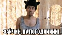 Зайчик, ну погодиииии!