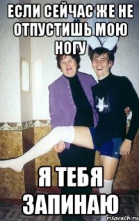 Если сейчас же не отпустишь мою ногу Я тебя запинаю