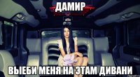 ДАМИР ВЫЕБИ МЕНЯ НА ЭТАМ ДИВАНИ