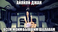 АЙЯЙЯЙ ДЖАН ВСЕМ МОИМ БЫВШИМ ШАЛАВАМ