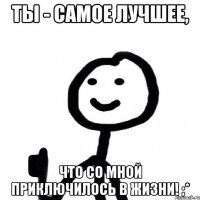 Ты - самое лучшее, что со мной приключилось в жизни! ;*