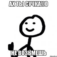 АХ ТЫ СУЧКА))0 НЕ ВОЗЬМЕШЬ