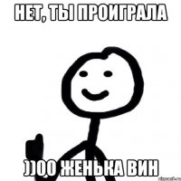 Нет, ты проиграла ))00 ЖЕНЬКА ВИН
