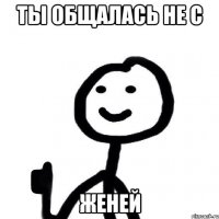 ТЫ ОБЩАЛАСЬ НЕ С ЖЕНЕЙ