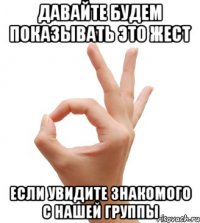 давайте будем показывать это жест если увидите знакомого с нашей группы