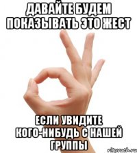 давайте будем показывать это жест если увидите кого-нибудь с нашей группы