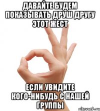 давайте будем показывать друш другу этот жест если увидите кого-нибудь с нашей группы