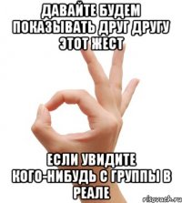 давайте будем показывать друг другу этот жест если увидите кого-нибудь с группы в реале