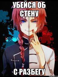 убейся об стену с разбегу
