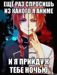 Ещё раз спросишь из какого я аниме и я прийду к тебе ночью