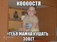 Коооостя Тебя мамка кушать зовет