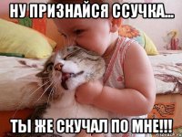 Ну признайся ССучка... Ты же скучал по мне!!!