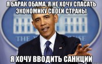 Я Барак Обама, я не хочу спасать экономику своей страны я хочу вводить санкции
