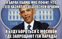 Я Барак Обама, мне пофиг, что геев казнят в Саудовской Аравии Я буду бороться с Москвой где запрещают гей парады