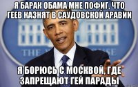 Я Барак Обама мне пофиг, что геев казнят в Саудовской Аравии Я борюсь с Москвой, где запрещают гей парады