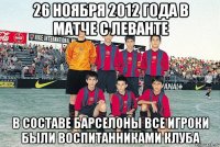 26 ноября 2012 года в матче с Леванте в составе барселоны все игроки были воспитанниками клуба