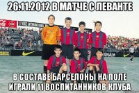 26.11.2012 в матче с леванте в составе барселоны на поле играли 11 воспитанников клуба