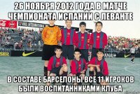 26 ноября 2012 года в матче чемпионата испании с леванте в составе барселоны все 11 игроков были воспитанниками клуба