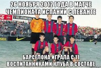 26 ноября 2012 года в матче чемпионата испании с леванте барселона играла с 11 воспитанниками клуба в составе