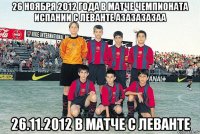 26 ноября 2012 года в матче чемпионата испании с леванте азазазазаа 26.11.2012 в матче с леванте