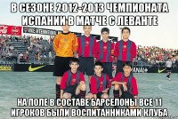 в сезоне 2012-2013 чемпионата испании в матче с леванте на поле в составе барселоны все 11 игроков были воспитанниками клуба