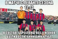 в матче с леванте сезона 12-13 в составе барселоны все 11 игоков были воспитанниками клуба