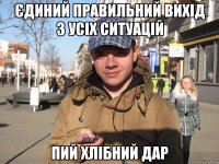 ЄДИНИЙ ПРАВИЛЬНИЙ ВИХІД З УСІХ СИТУАЦІЙ ПИЙ ХЛІБНИЙ ДАР