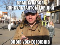 ВЛАШТУВАВСЯ КОНСУЛЬТАНТОМ ГОРІЛКИ СПОЇВ УСІХ ЕСЕСІВЦІВ