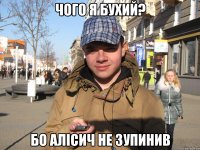 ЧОГО Я БУХИЙ? БО АЛІСИЧ НЕ ЗУПИНИВ